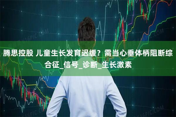腾思控股 儿童生长发育迟缓？需当心垂体柄阻断综合征_信号_诊断_生长激素