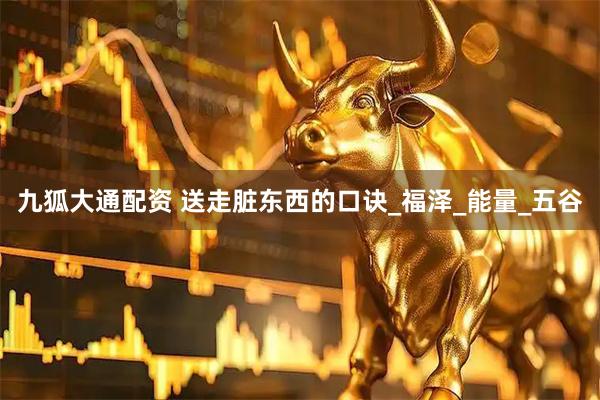 九狐大通配资 送走脏东西的口诀_福泽_能量_五谷