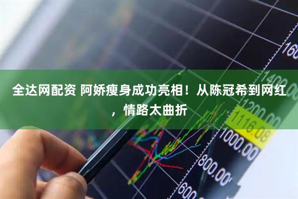 全达网配资 阿娇瘦身成功亮相！从陈冠希到网红，情路太曲折