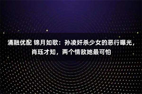 涌融优配 锦月如歌：孙凌奸杀少女的恶行曝光，肖珏才知，两个情敌她最可怕