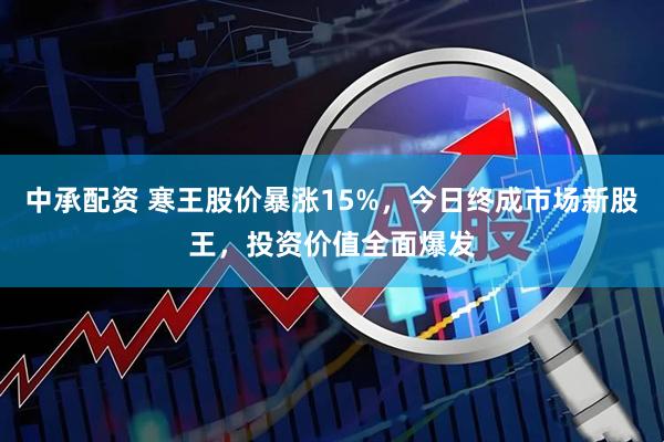中承配资 寒王股价暴涨15%，今日终成市场新股王，投资价值全面爆发