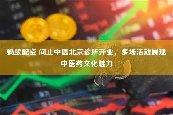 蚂蚊配资 问止中医北京诊所开业，多场活动展现中医药文化魅力