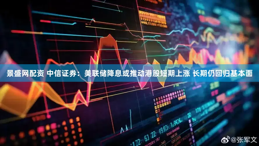 景盛网配资 中信证券：美联储降息或推动港股短期上涨 长期仍回归基本面
