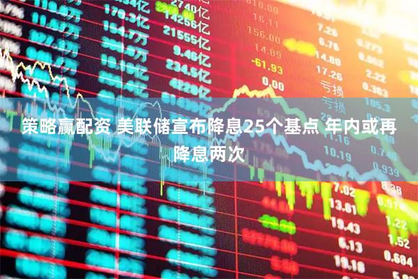 策略赢配资 美联储宣布降息25个基点 年内或再降息两次
