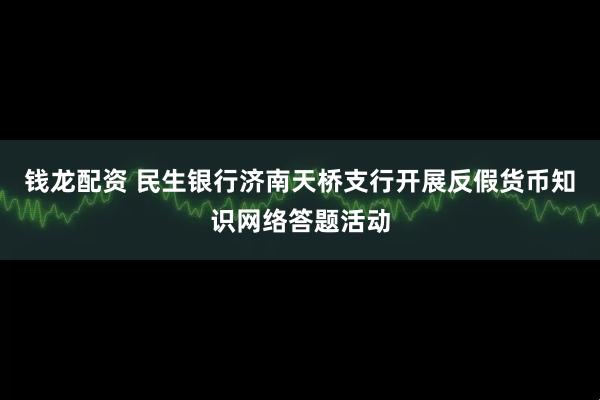 钱龙配资 民生银行济南天桥支行开展反假货币知识网络答题活动